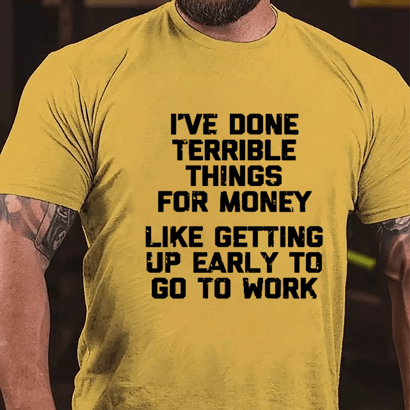 I've Done Terrible Things For Money Like Getting Up Early To Go To Work Cotton T-shirt-Maturelion