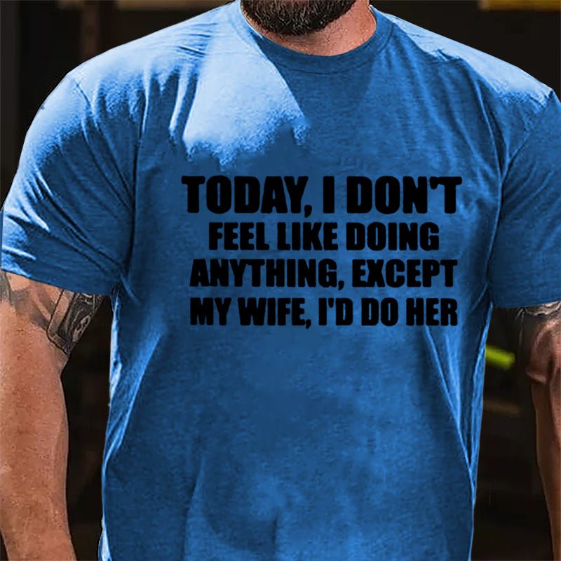 Today I Don't Feel Like Doing Anything Except My Wife I'd Do Her Cotton T-shirt-Maturelion