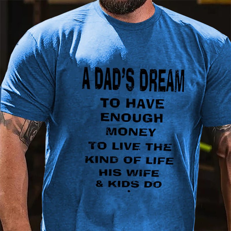 A Dad's Dream To Have Enough Money To Live The Kind Of Life His Wife & Kids Do Cotton T-shirt-Maturelion