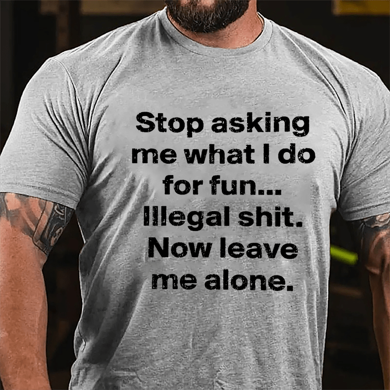 Stop Asking Me What I Do For Fun... Illegal Shit. Now Leave Me Alone Cotton T-shirt-Maturelion