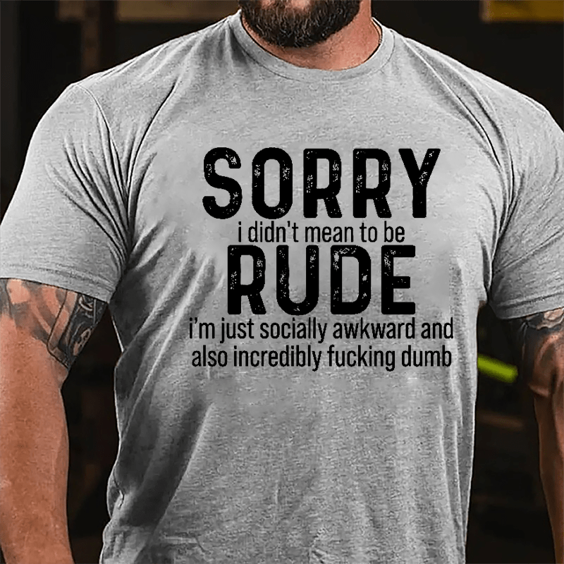 Sorry I Didn't Mean To Be Rude I'm Just Socially Awkward And Also Incredibly Fucking Dumb Cotton T-shirt-Maturelion