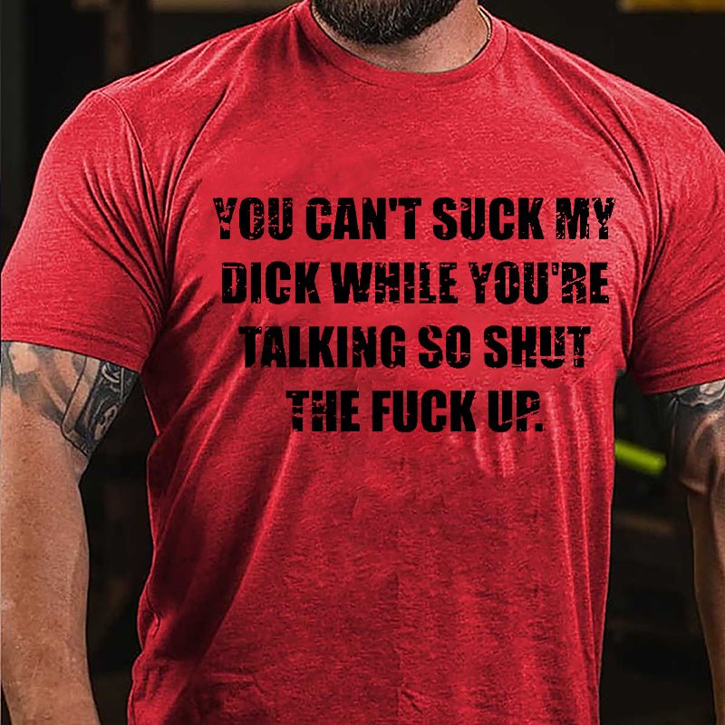 You Can't Suck My Dick While You're Talking So Shut The Fuck Up Cotton T-shirt -Maturelion