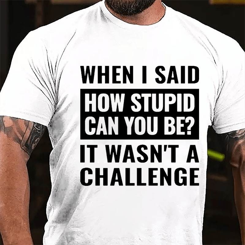 When I Said How Stupid Can You Be? It Wasn't A Challenge Cotton T-shirt-Maturelion
