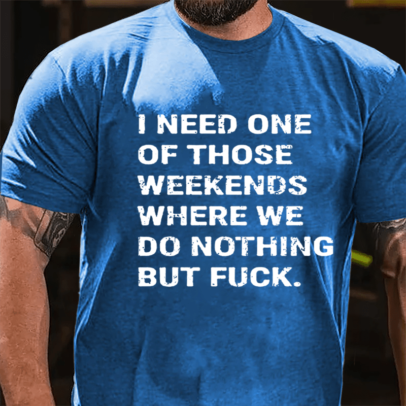 I Need One Of Those Weekends Where We Do Nothing But Fuck Cotton T-shirt-Maturelion