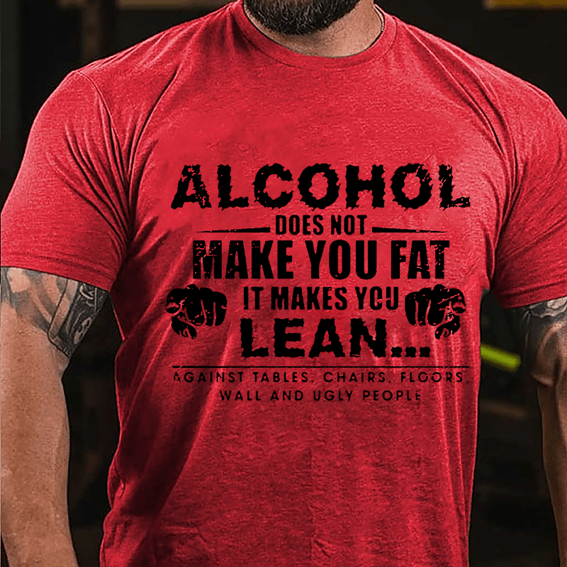 Alcohol Does Not Make You Fat It Makes You Lean... Against Tables Chairs Floors Wall And Ugly People Cotton T-shirt-Maturelion