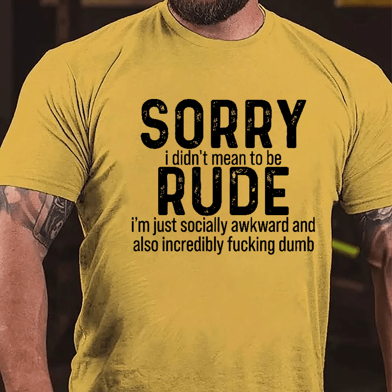 Sorry I Didn't Mean To Be Rude I'm Just Socially Awkward And Also Incredibly Fucking Dumb Cotton T-shirt-Maturelion