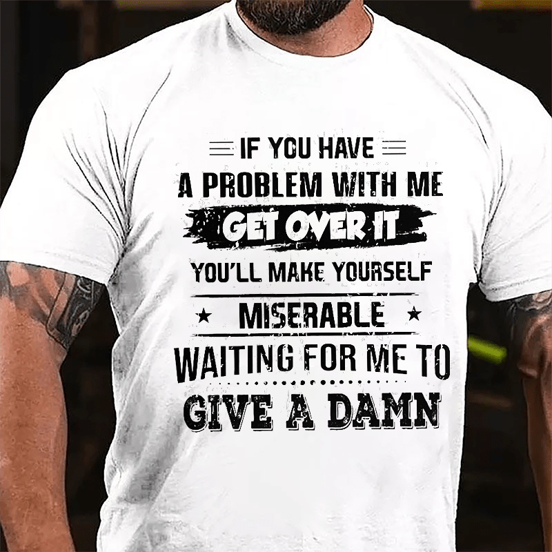 If You Have A Problem With Me Get Over It You'll Make Yourself Miserable Waiting For Me To Give A Damn Cotton T-shrirt-Maturelion