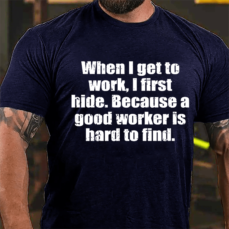 When I Get To Work I First Hide Because A Good Worker Is Hard To Find Funny Cotton T-shirt-Maturelion