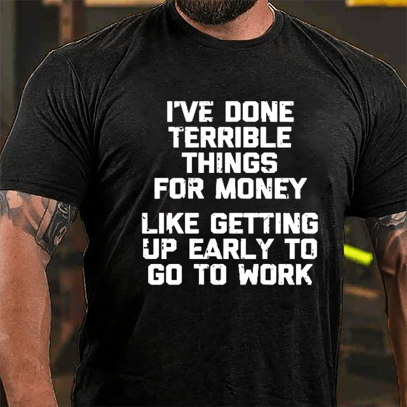 I've Done Terrible Things For Money Like Getting Up Early To Go To Work Cotton T-shirt-Maturelion