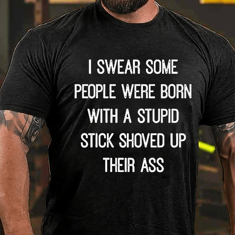I Swear Some People Were Born With A Stupid Stick Shoved Up Their Ass Funny Sarcastic Cotton T-shirt-Maturelion
