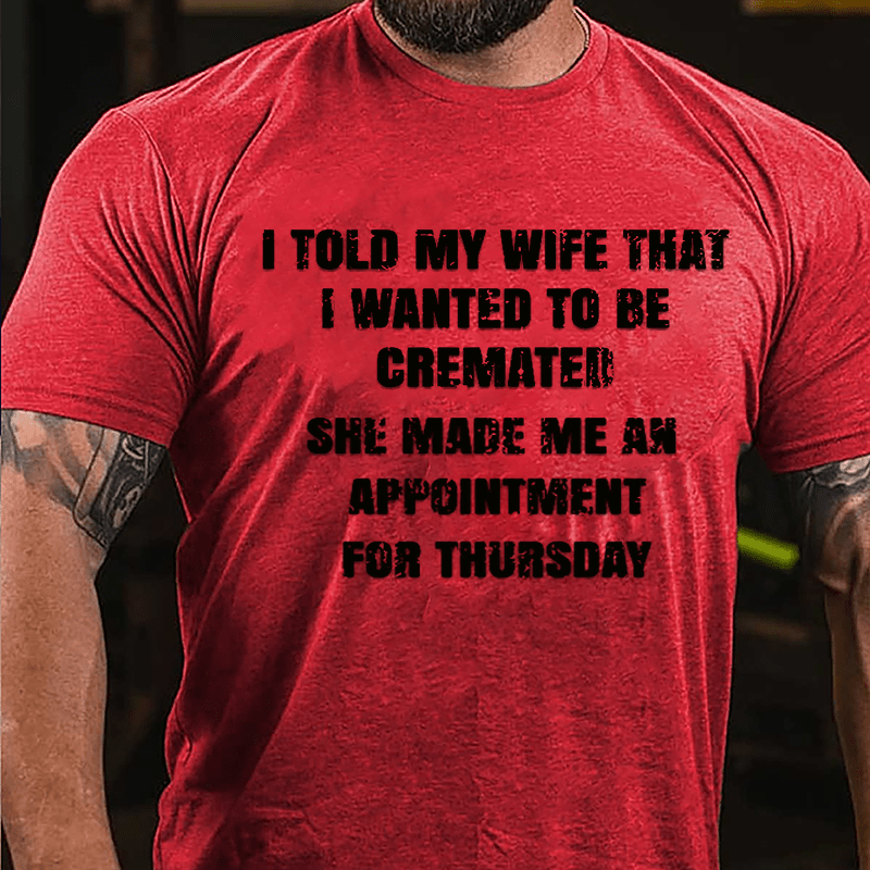 I Told My Wife That I Wanted To Be Cremated She Made Me An Appointment For Thursday Funny Cotton T-shirt-Maturelion