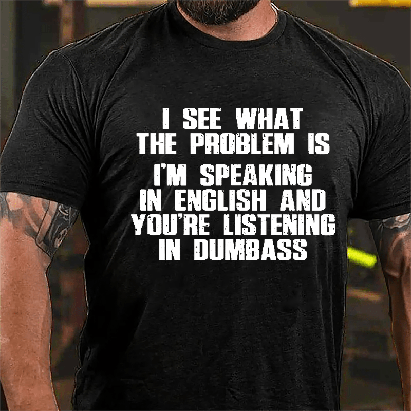 I See What The Problem Is I'm Speaking In English And You're Listening In Dumbass Cotton T-shirt-Maturelion