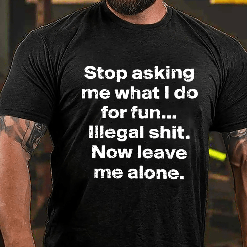 Stop Asking Me What I Do For Fun... Illegal Shit. Now Leave Me Alone Cotton T-shirt-Maturelion