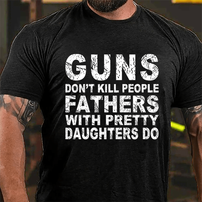 Guns Don't Kill People Fathers With Pretty Daughters Do Cotton T-shirt -Maturelion