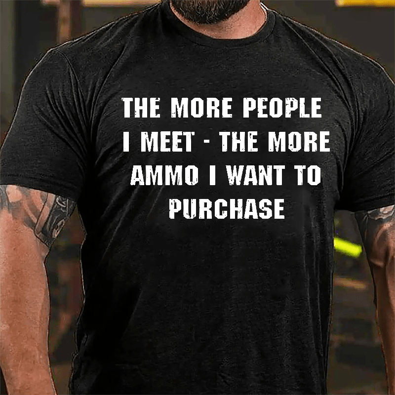 The More People I Meet The More Ammo I Want To Purchase Cotton T-shirt-Maturelion