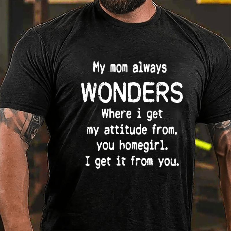 My Mom Always Wonders Where I Get My Attitude From You Homegirl I Get It From You Cotton T-shirt-Maturelion