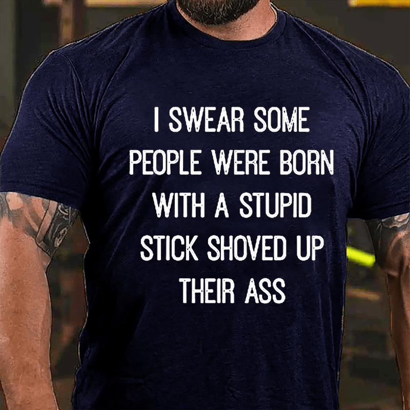 I Swear Some People Were Born With A Stupid Stick Shoved Up Their Ass Funny Sarcastic Cotton T-shirt-Maturelion