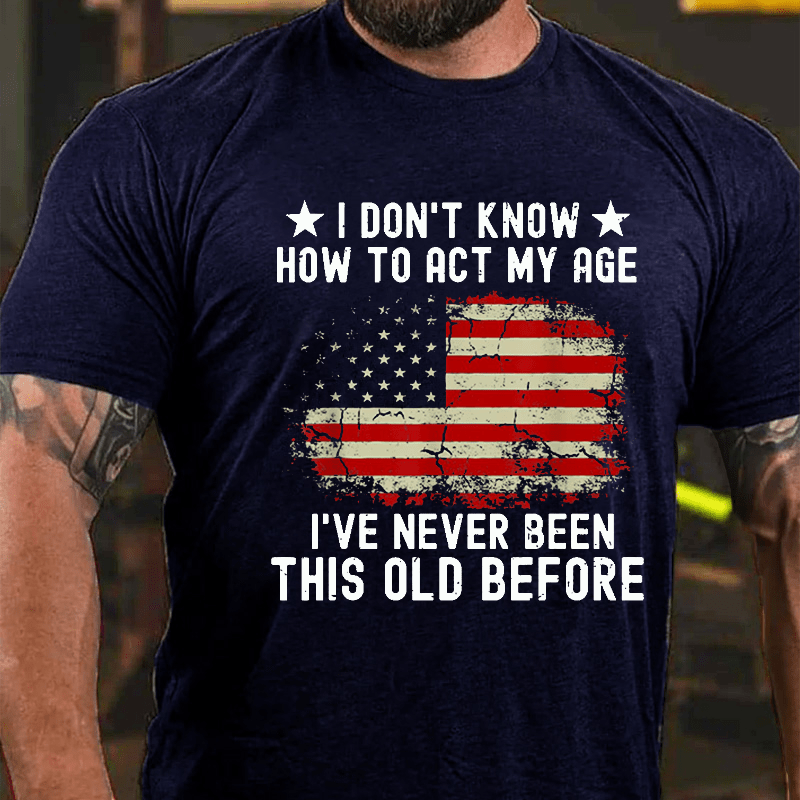 I Don't Know How To Act My Age I Have Never Been This Old Before Cotton T-shirt (Free Customization)-Maturelion