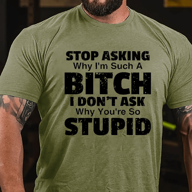 Stop Asking Why I'm Such A Bitch I Don't Ask You Why You're So Stupid Sarcastic Cotton T-shirt-Maturelion