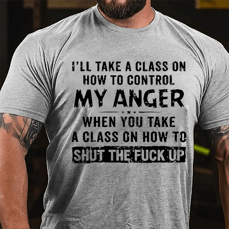 I'll Take A Class On How To Control My Anger When You Take A Class On How To Shut The Fuck Up Cotton T-shirt-Maturelion