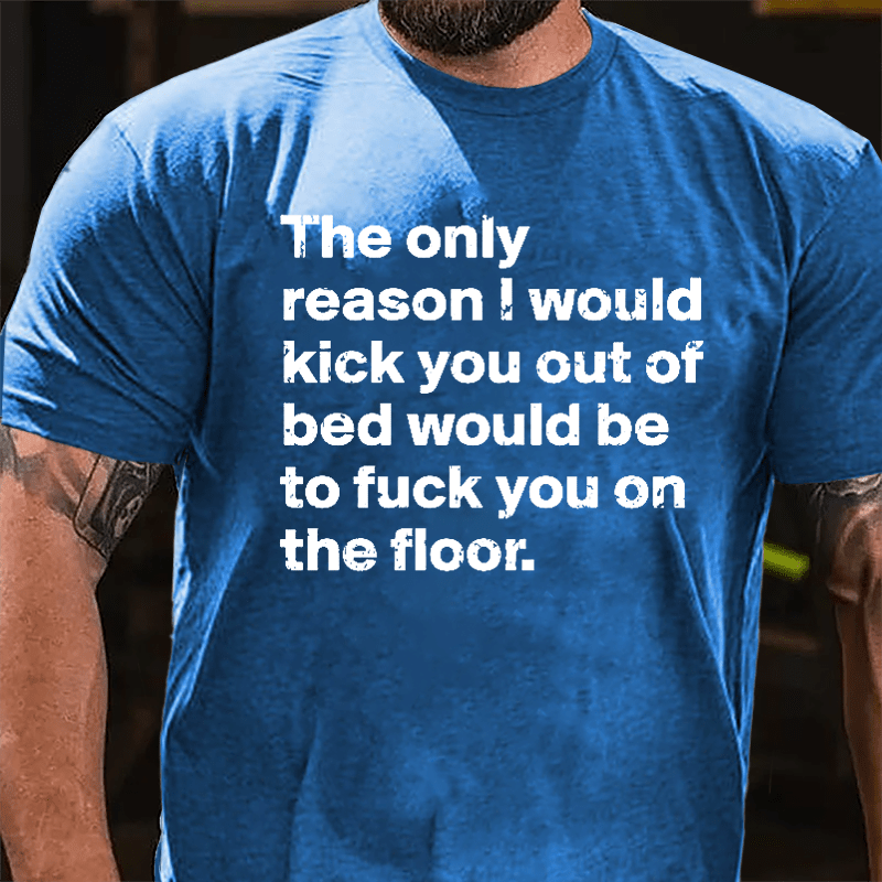 The Only Reason I Would Kick You Out Of Bed Would Be To Fuck You On The Floor Cotton T-shirt-Maturelion