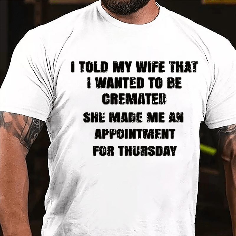 I Told My Wife That I Wanted To Be Cremated She Made Me An Appointment For Thursday Funny Cotton T-shirt-Maturelion