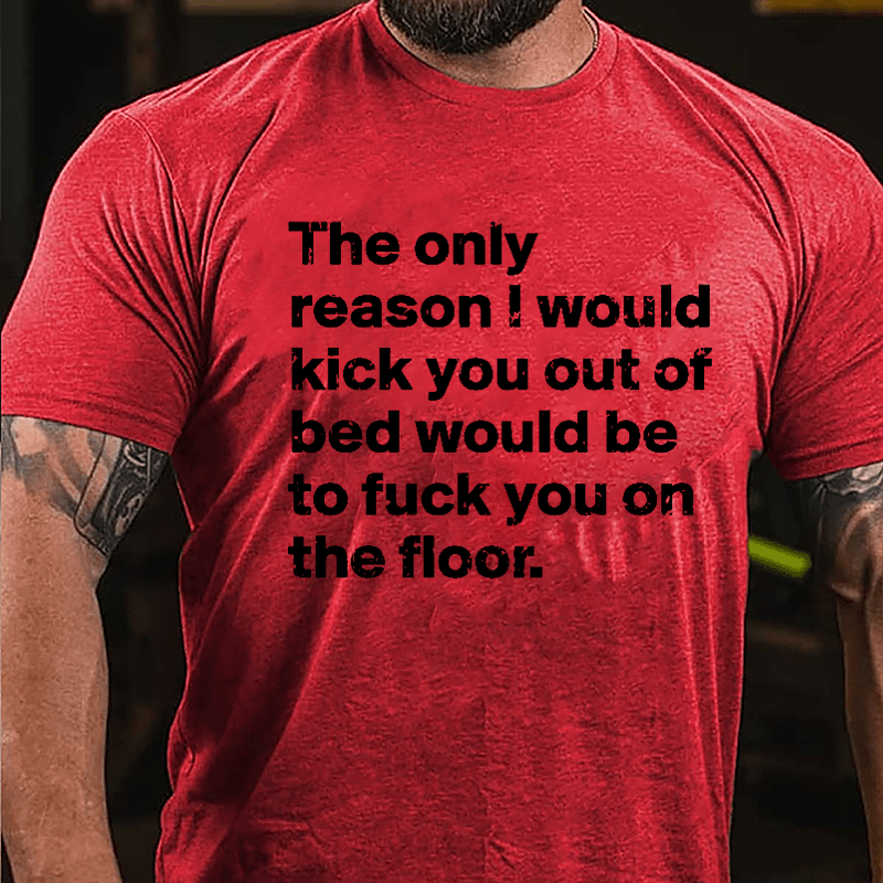 The Only Reason I Would Kick You Out Of Bed Would Be To Fuck You On The Floor Cotton T-shirt-Maturelion