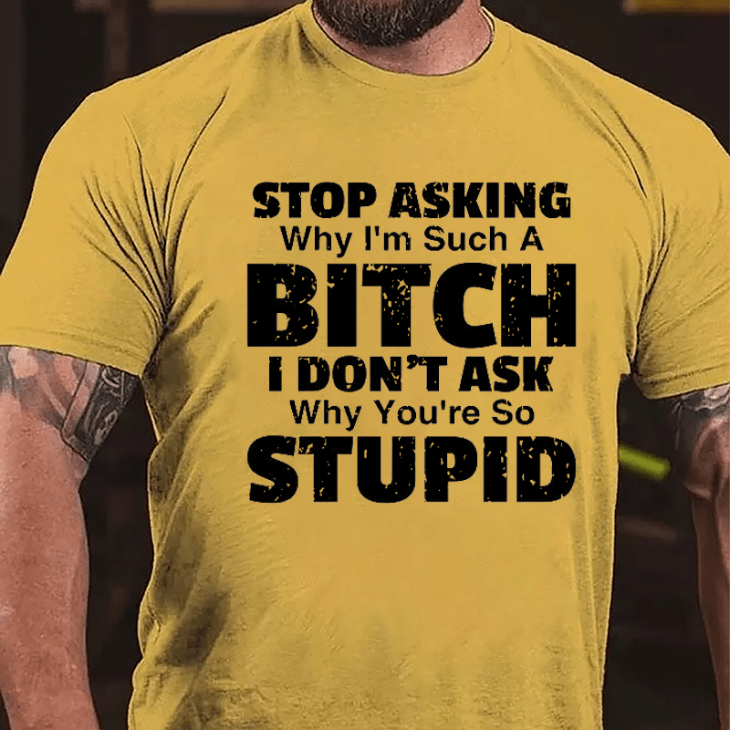 Stop Asking Why I'm Such A Bitch I Don't Ask You Why You're So Stupid Sarcastic Cotton T-shirt-Maturelion