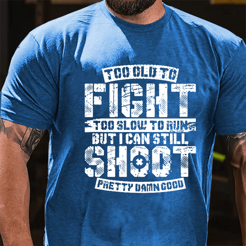 Too Old To Fight Too Slow To Run But I Can Still Shoot Pretty Damn Good Cotton T-shirt (Free Customization)
