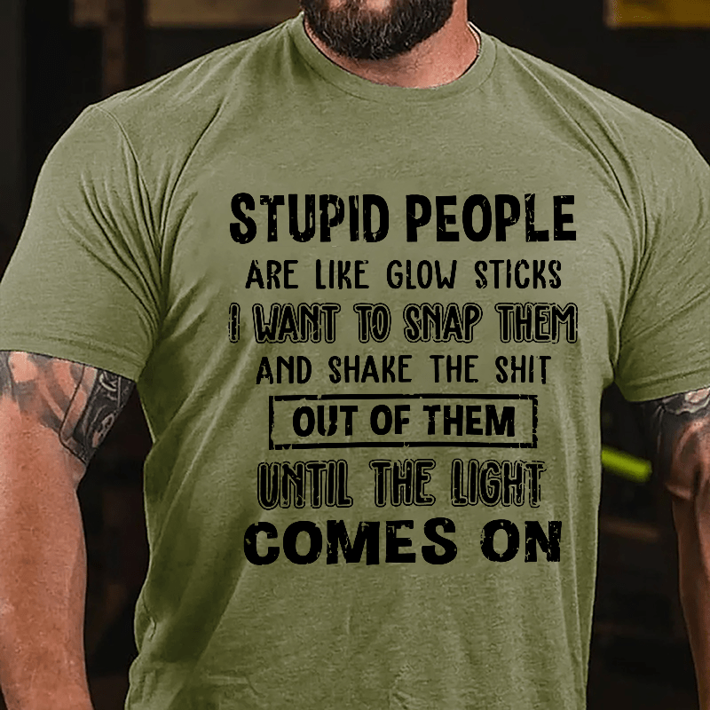 Stupid People Are Like Glow Sticks I Want To Snap Them And Shake The Shit Out Of Them Until The Light Comes On Funny Cotton T-shirt-Maturelion