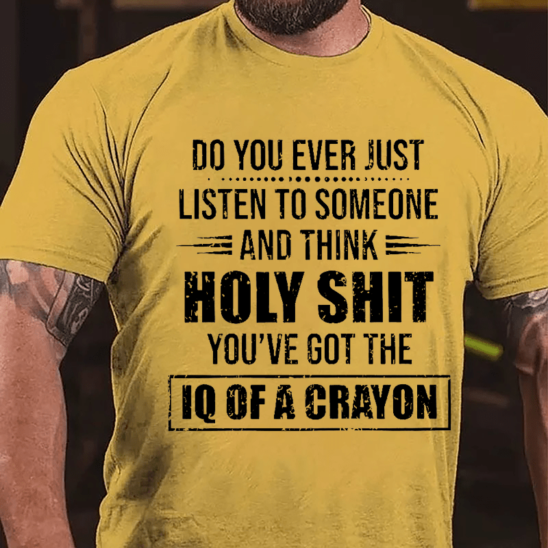 Do You Ever Just Listen To Someone And Think Holy Shit You've Got The IQ Of A Crayon Cotton T-shirt-Maturelion