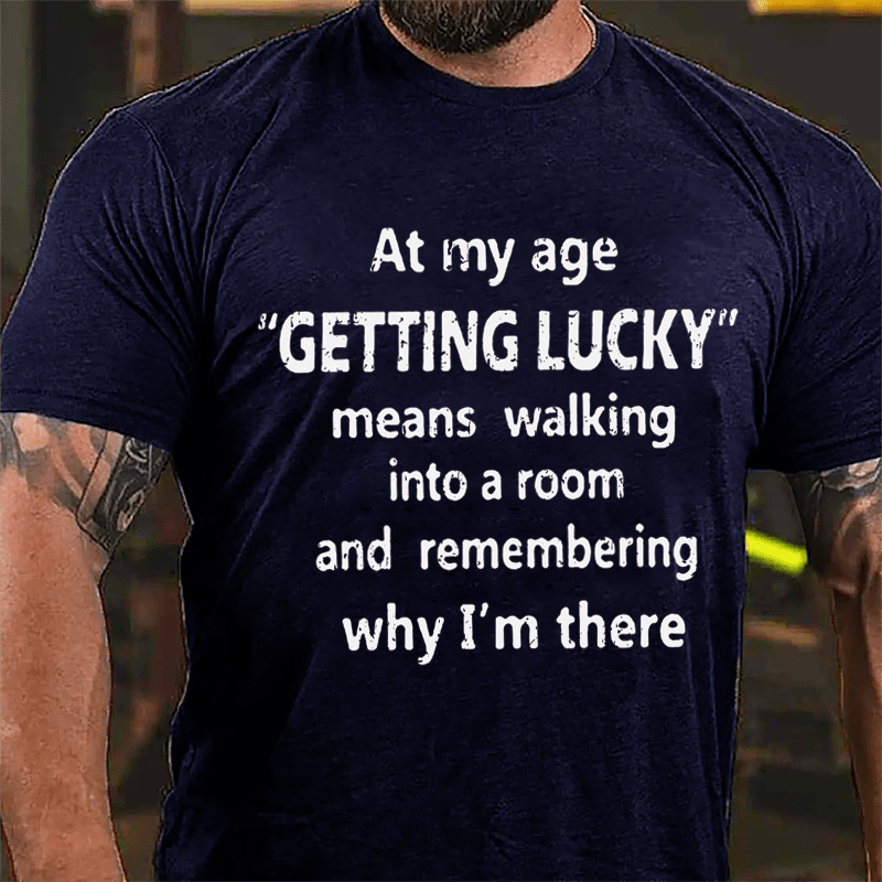 At My Age Getting Lucky Means Walking Into A Room And Remembering Why I'm There Cotton T-shirt-Maturelion
