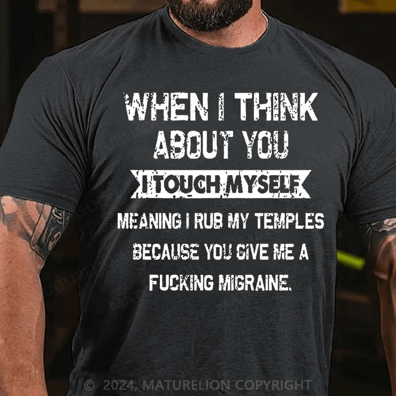 Maturelion When I Think About You I Touch Myself Meaning I Rub My Temples Because You Give Me A Fucking Migraine Cotton T-shirt -Maturelion