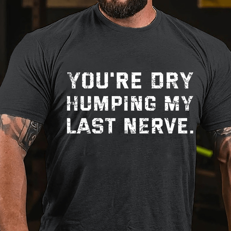 Maturelion You're Dry Humping My Last Nerve Unisex Cotton T-shirt (Free Customization)-Maturelion