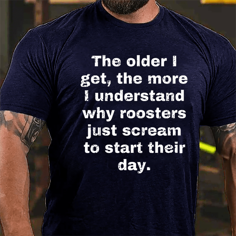 The Older I Get The More Understand Why Roosters Just Scream To Start Their Day Cotton T-shirt-Maturelion