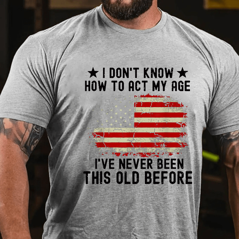 I Don't Know How To Act My Age I Have Never Been This Old Before Cotton T-shirt (Free Customization)-Maturelion