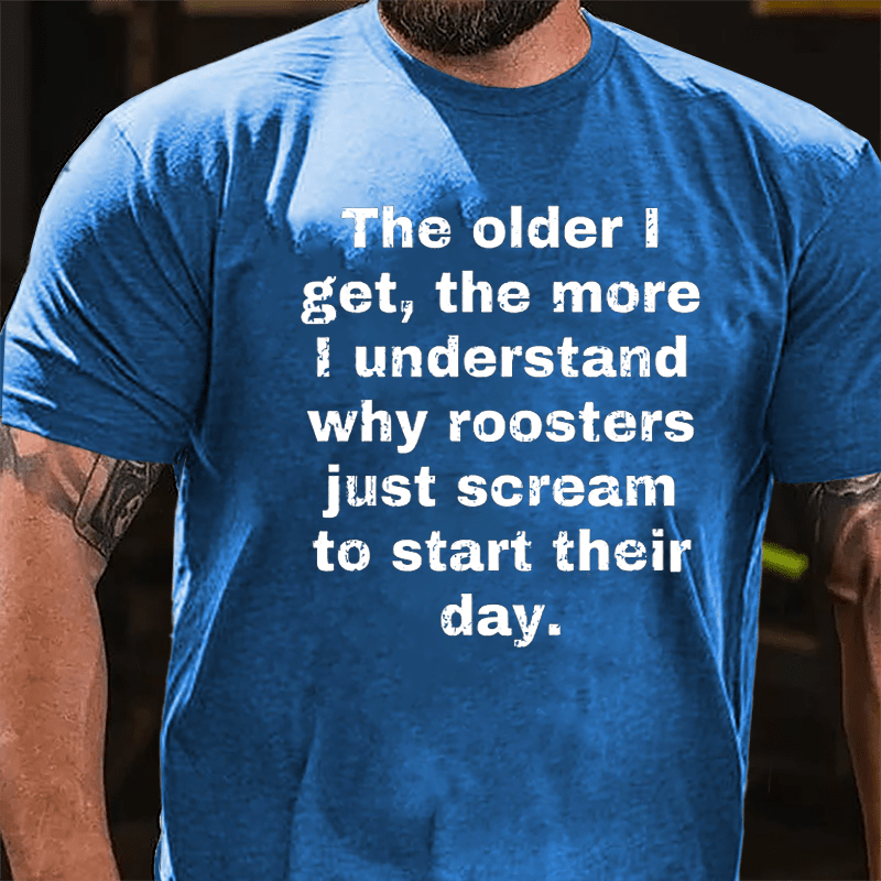 The Older I Get The More Understand Why Roosters Just Scream To Start Their Day Cotton T-shirt-Maturelion
