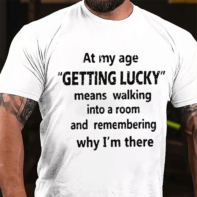 At My Age Getting Lucky Means Walking Into A Room And Remembering Why I'm There Cotton T-shirt-Maturelion