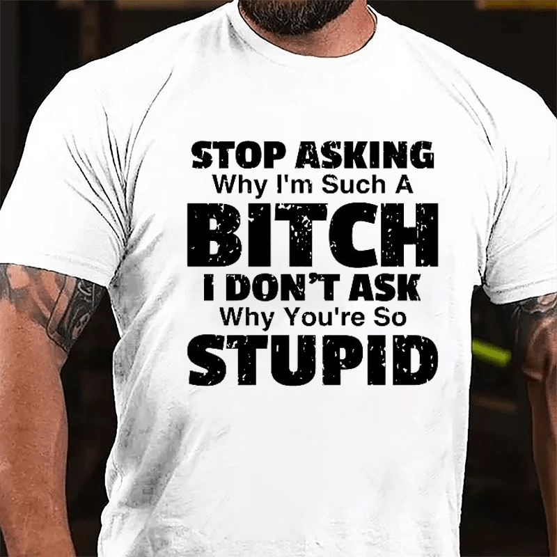 Stop Asking Why I'm Such A Bitch I Don't Ask You Why You're So Stupid Sarcastic Cotton T-shirt-Maturelion