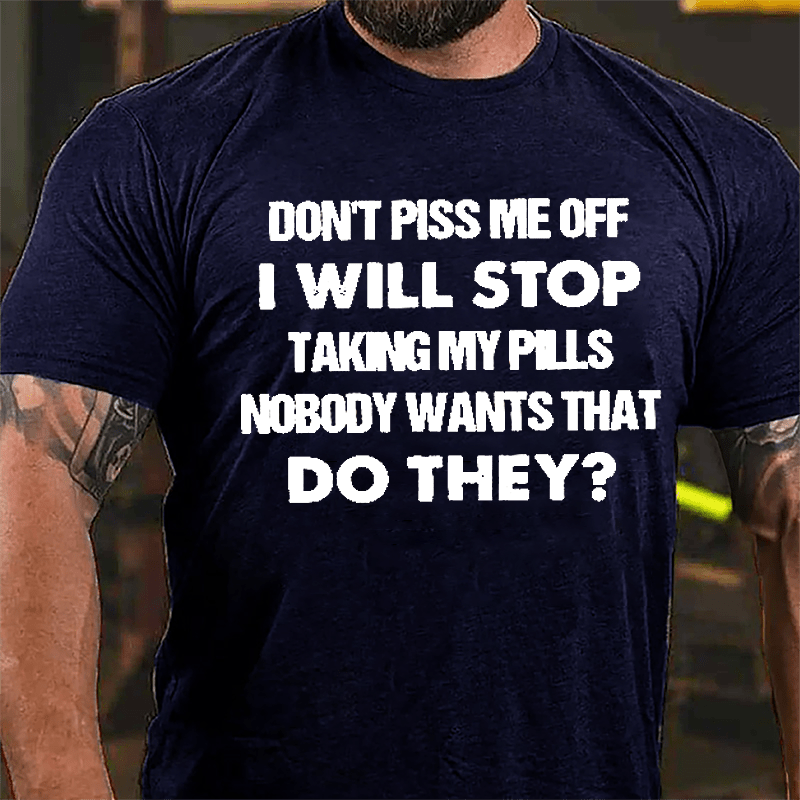Don't Piss Me Off I Will Stop Taking My Pills Nobody Wants That Do They Cotton T-shirt-Maturelion