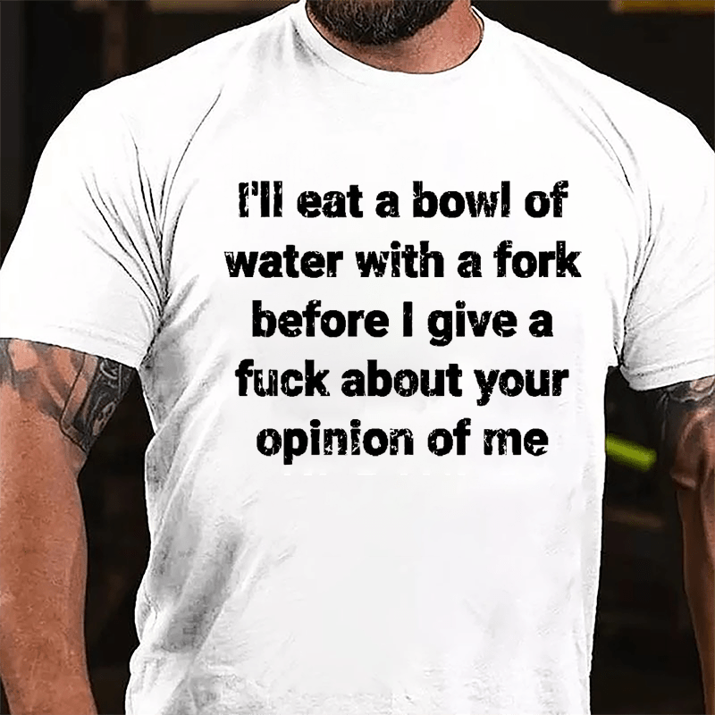I'll Eat A Bowl Of Water With A Fork Before I Give A Fuck About Your Opinion Of Me Cotton T-shirt-Maturelion