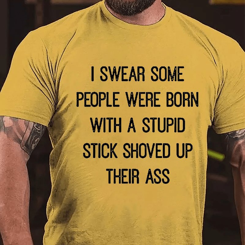 I Swear Some People Were Born With A Stupid Stick Shoved Up Their Ass Funny Sarcastic Cotton T-shirt-Maturelion