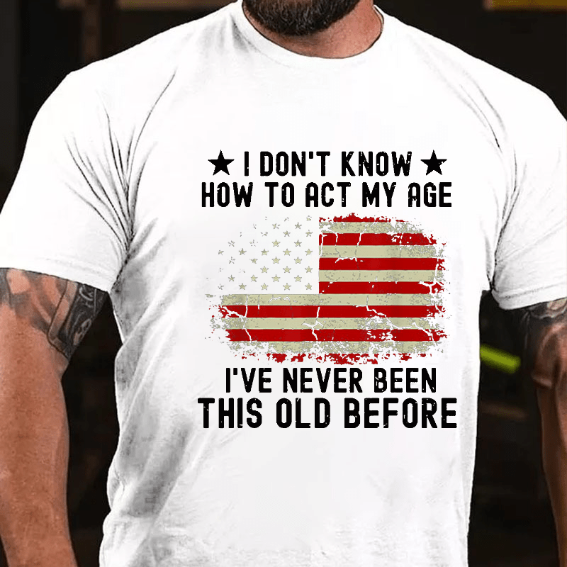 I Don't Know How To Act My Age I Have Never Been This Old Before Cotton T-shirt (Free Customization)-Maturelion