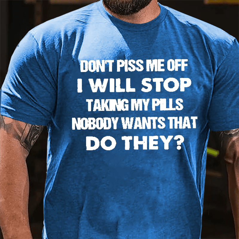 Don't Piss Me Off I Will Stop Taking My Pills Nobody Wants That Do They Cotton T-shirt-Maturelion