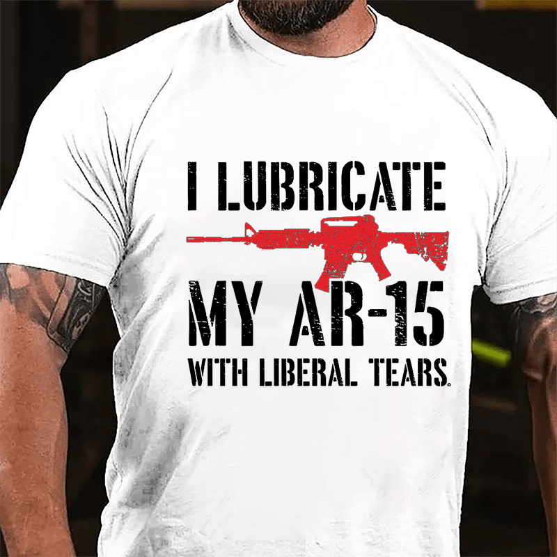 I Lubricate My AR-15 With Liberal Tears Cotton T-shirt (Free Customization)