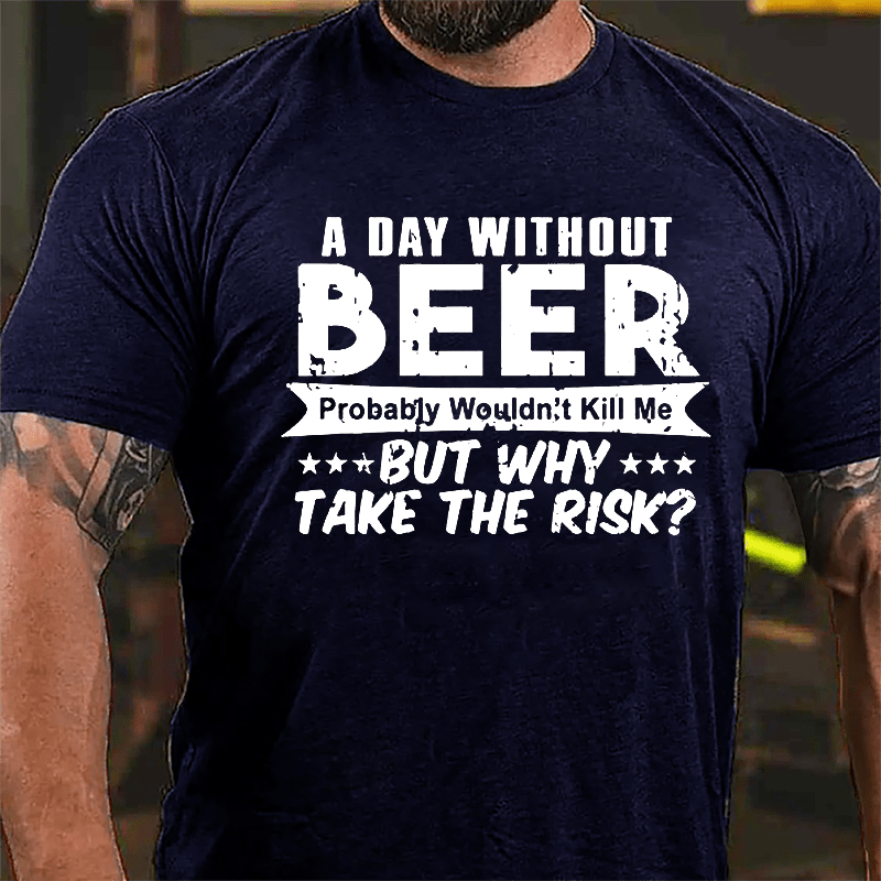 A Day Without Beer Probably Wouldn't Kill Me But Why Take The Risk Cotton T-shirt-Maturelion