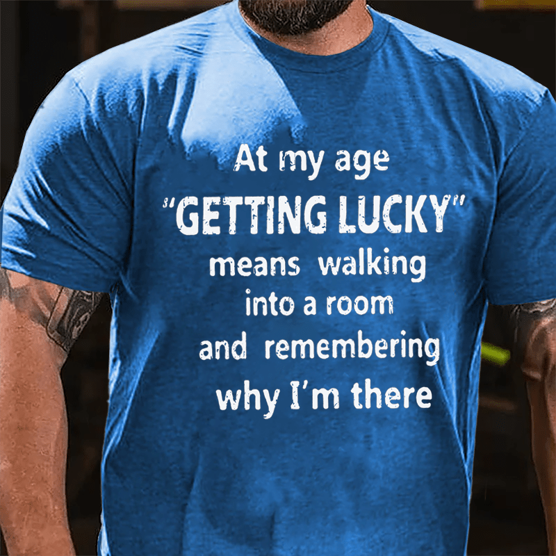 At My Age Getting Lucky Means Walking Into A Room And Remembering Why I'm There Cotton T-shirt-Maturelion
