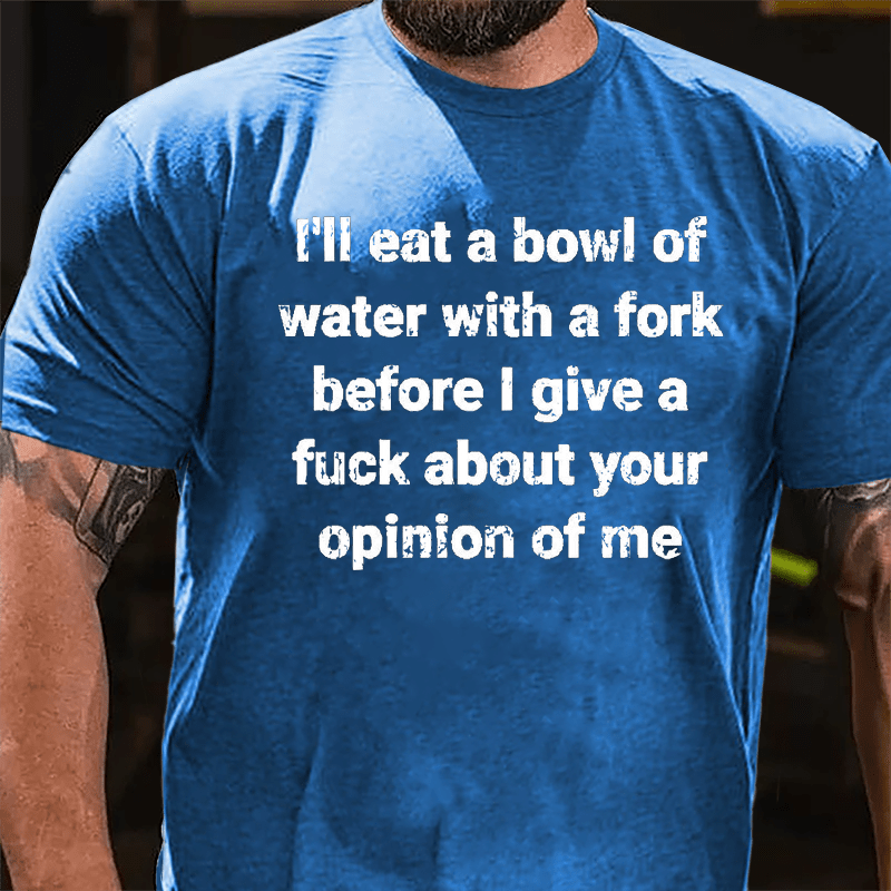 I'll Eat A Bowl Of Water With A Fork Before I Give A Fuck About Your Opinion Of Me Cotton T-shirt-Maturelion