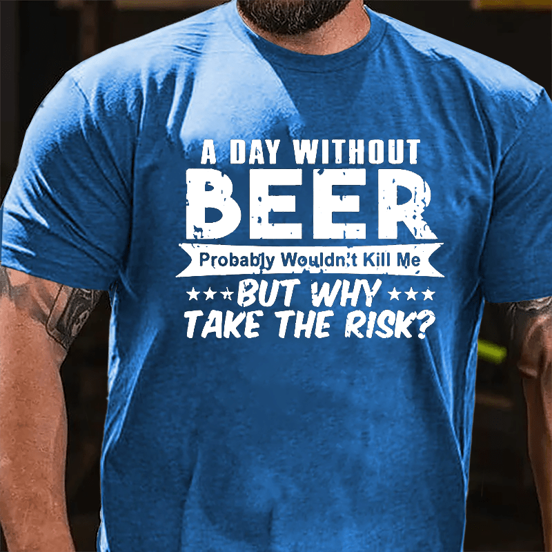 A Day Without Beer Probably Wouldn't Kill Me But Why Take The Risk Cotton T-shirt-Maturelion