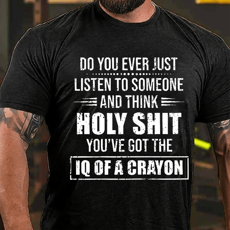 Do You Ever Just Listen To Someone And Think Holy Shit You've Got The IQ Of A Crayon Cotton T-shirt-Maturelion